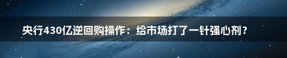 央行430亿逆回购操作:给市场打了一针强心剂?