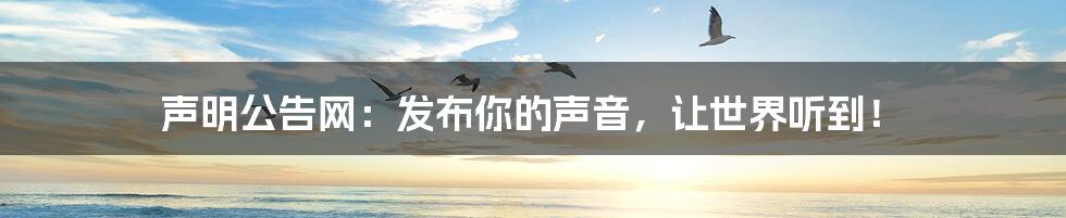 声明公告网:发布你的声音,让世界听到!