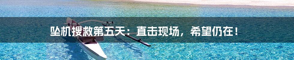 坠机搜救第五天:直击现场,希望仍在!