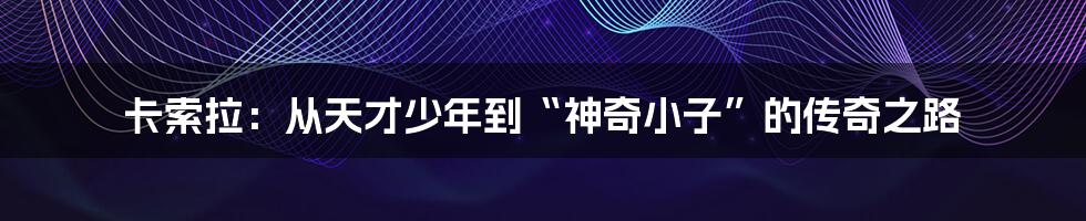 卡索拉:从天才少年到“神奇小子”的传奇之路