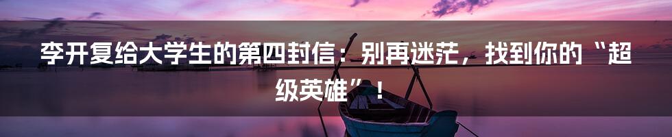 李开复给大学生的第四封信:别再迷茫,找到你的“超级英雄”!