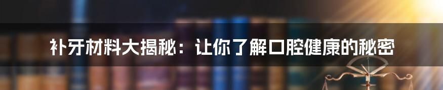 补牙材料大揭秘:让你了解口腔健康的秘密