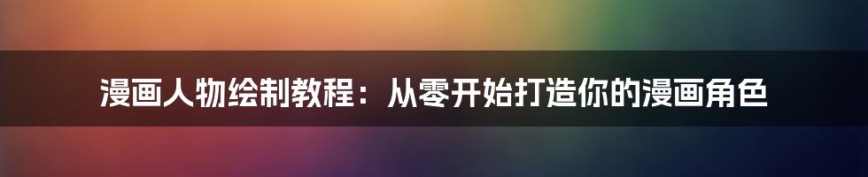 漫画人物绘制教程：从零开始打造你的漫画角色