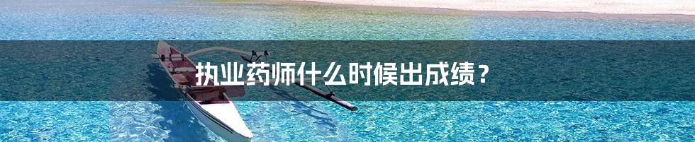 执业药师什么时候出成绩?