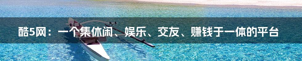 酷5网:一个集休闲、娱乐、交友、赚钱于一体的平台