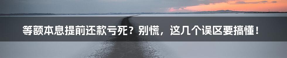 等额本息提前还款亏死?别慌,这几个误区要搞懂!
