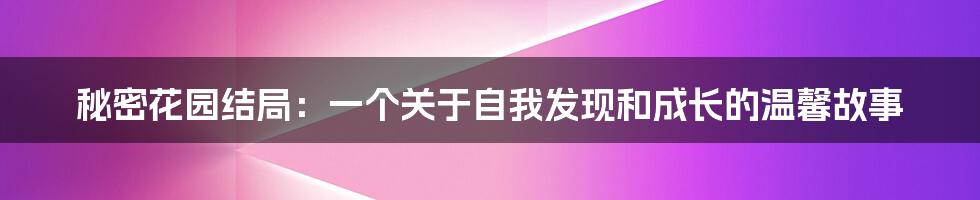 秘密花园结局:一个关于自我发现和成长的温馨故事