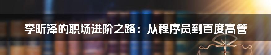 李昕泽的职场进阶之路:从程序员到百度高管