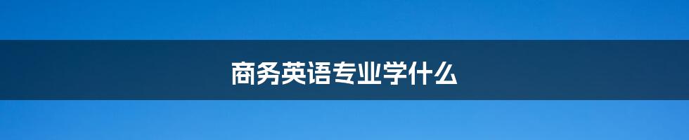 商务英语专业学什么