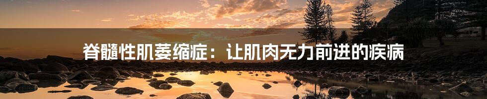 脊髓性肌萎缩症:让肌肉无力前进的疾病