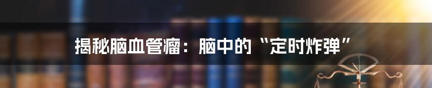 揭秘脑血管瘤：脑中的“定时炸弹”
