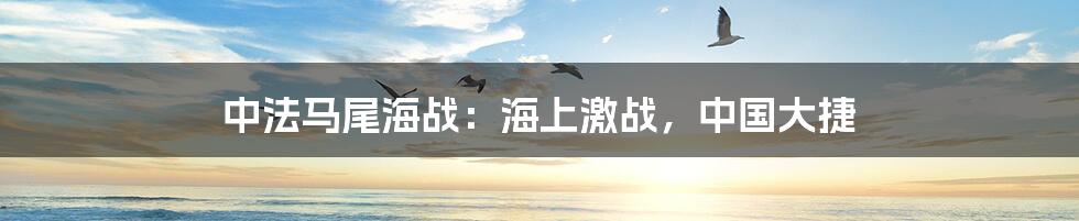 中法马尾海战:海上激战,中国大捷