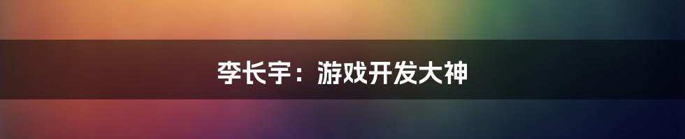 李长宇:游戏开发大神