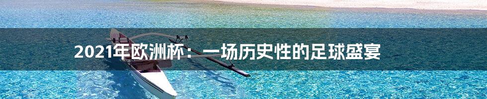 2021年欧洲杯:一场历史性的足球盛宴