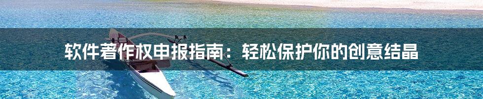 软件著作权申报指南:轻松保护你的创意结晶
