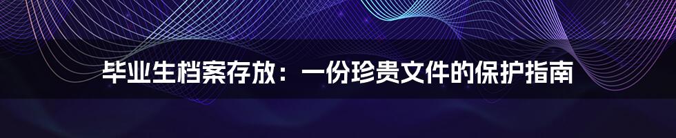 毕业生档案存放:一份珍贵文件的保护指南