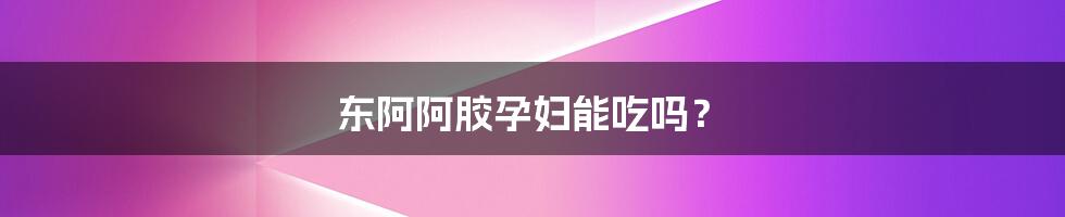 东阿阿胶孕妇能吃吗?