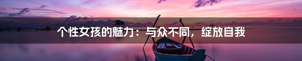 个性女孩的魅力:与众不同,绽放自我