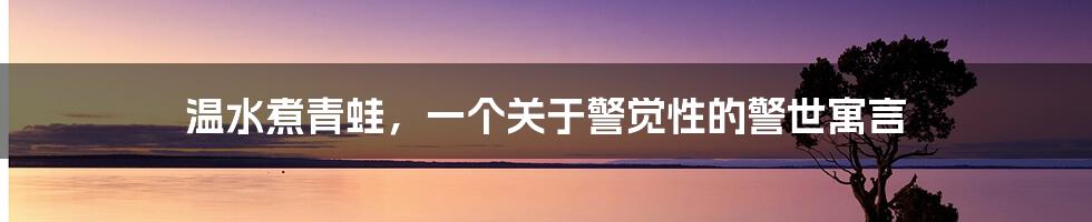 温水煮青蛙,一个关于警觉性的警世寓言