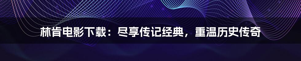 林肯电影下载:尽享传记经典,重温历史传奇