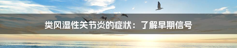 类风湿性关节炎的症状:了解早期信号