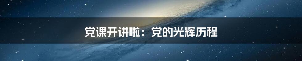 党课开讲啦:党的光辉历程