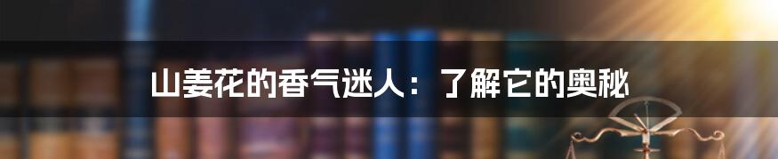 山姜花的香气迷人:了解它的奥秘