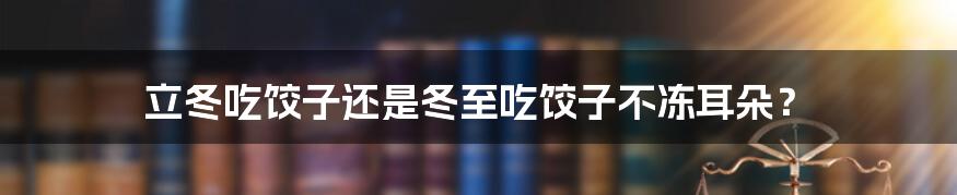 立冬吃饺子还是冬至吃饺子不冻耳朵?