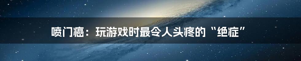 喷门癌:玩游戏时最令人头疼的“绝症”