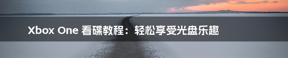 Xbox One 看碟教程:轻松享受光盘乐趣