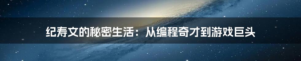 纪寿文的秘密生活:从编程奇才到游戏巨头
