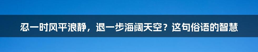 忍一时风平浪静,退一步海阔天空?这句俗语的智慧
