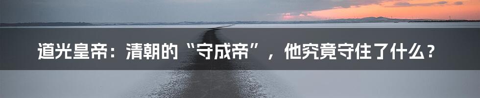 道光皇帝:清朝的“守成帝”,他究竟守住了什么?