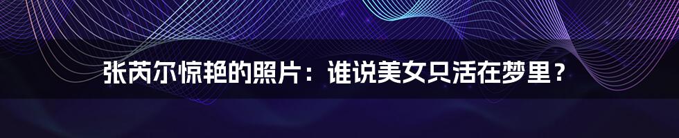 张芮尔惊艳的照片:谁说美女只活在梦里?
