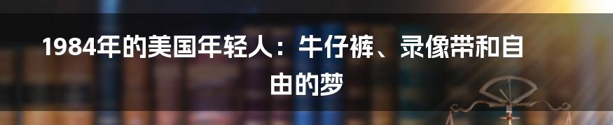 1984年的美国年轻人:牛仔裤、录像带和自由的梦