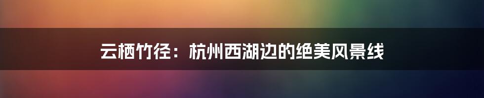 云栖竹径：杭州西湖边的绝美风景线