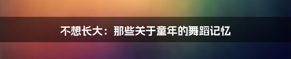不想长大:那些关于童年的舞蹈记忆