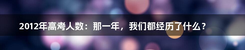 2012年高考人数:那一年,我们都经历了什么?