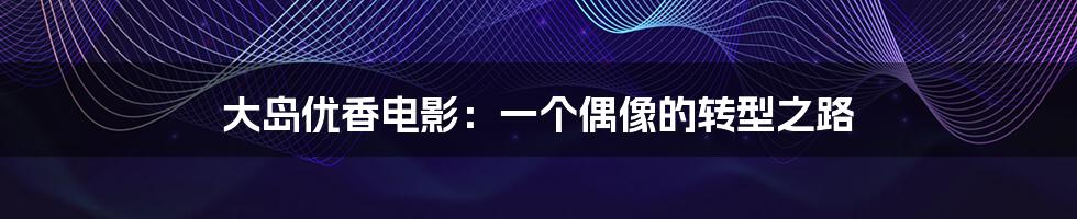大岛优香电影:一个偶像的转型之路