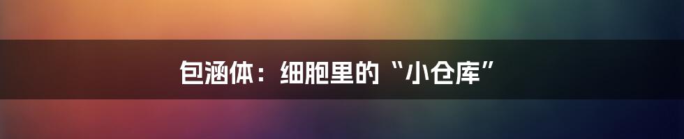 包涵体:细胞里的“小仓库”