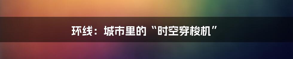环线:城市里的“时空穿梭机”