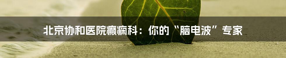 北京协和医院癫痫科:你的“脑电波”专家
