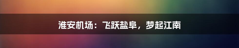 淮安机场:飞跃盐阜,梦起江南