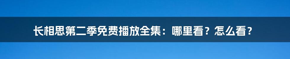 长相思第二季免费播放全集:哪里看?怎么看?