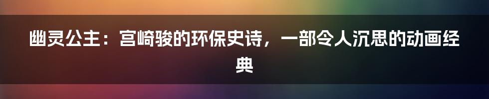 幽灵公主:宫崎骏的环保史诗,一部令人沉思的动画经典