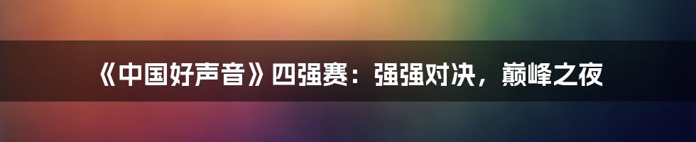 《中国好声音》四强赛:强强对决,巅峰之夜