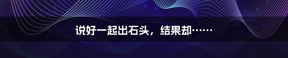 说好一起出石头,结果却……