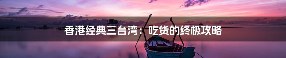 香港经典三台湾:吃货的终极攻略
