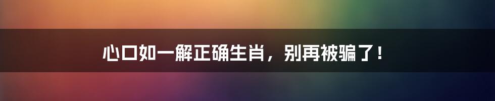 心口如一解正确生肖,别再被骗了!