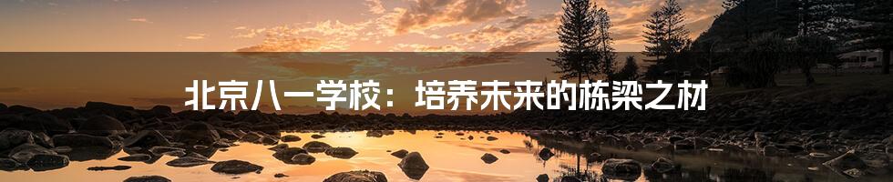 北京八一学校：培养未来的栋梁之材